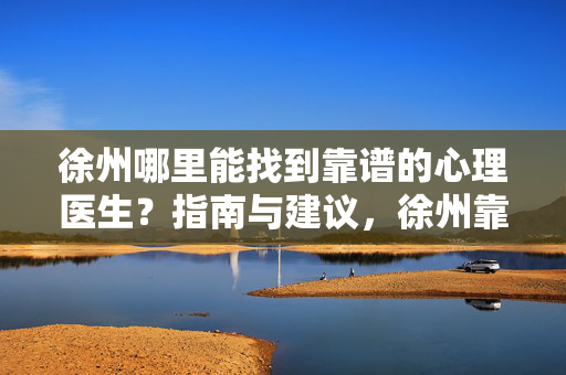 徐州哪里能找到靠谱的心理医生？指南与建议，徐州靠谱心理医生寻找指南