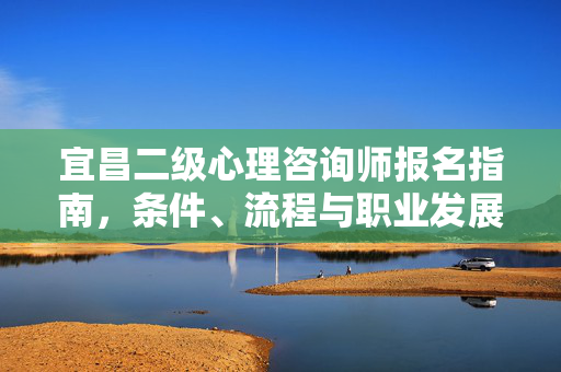 宜昌二级心理咨询师报名指南，条件、流程与职业发展路径，宜昌二级心理咨询师报名指南，条件、流程及发展路径