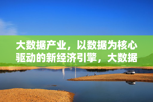 大数据产业，以数据为核心驱动的新经济引擎，大数据产业，数据驱动的新经济引擎