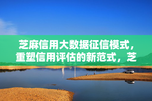 芝麻信用大数据征信模式，重塑信用评估的新范式，芝麻信用大数据征信，重塑信用评估新范式