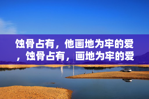 蚀骨占有，他画地为牢的爱，蚀骨占有，画地为牢的爱