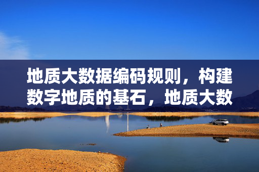 地质大数据编码规则，构建数字地质的基石，地质大数据编码规则，数字地质的基石