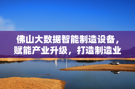 佛山大数据智能制造设备，赋能产业升级，打造制造业新引擎，佛山大数据智造设备，产业升级新引擎