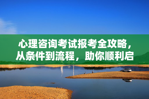 心理咨询考试报考全攻略，从条件到流程，助你顺利启航，心理咨询考试报考全攻略，从条件到流程，助你顺利启航