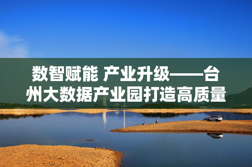 数智赋能 产业升级——台州大数据产业园打造高质量发展新引擎，数智赋能产业升级 台州大数据产业园打造高质量发展新引擎