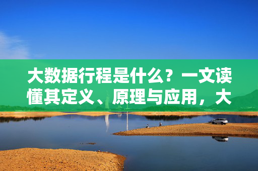 大数据行程是什么？一文读懂其定义、原理与应用，大数据行程，一文读懂其定义、原理与应用