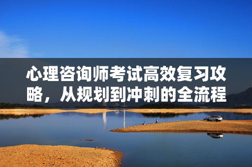 心理咨询师考试高效复习攻略，从规划到冲刺的全流程指南