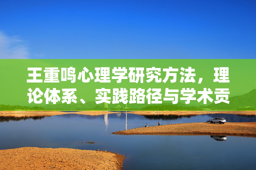 王重鸣心理学研究方法，理论体系、实践路径与学术贡献，王重鸣心理学，研究方法、理论体系、实践路径与学术贡献
