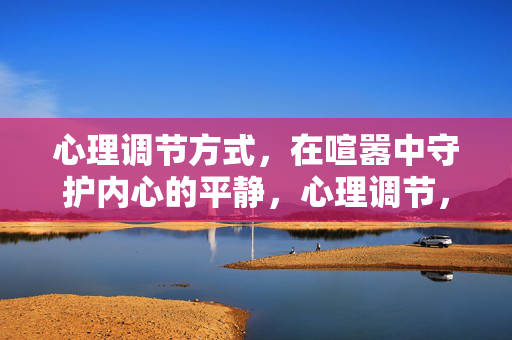 心理调节方式，在喧嚣中守护内心的平静，心理调节，喧嚣中守护内心平静