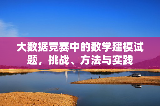 大数据竞赛中的数学建模试题，挑战、方法与实践