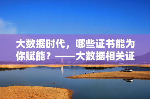大数据时代，哪些证书能为你赋能？——大数据相关证书价值与选择指南