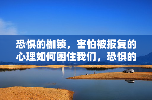 恐惧的枷锁，害怕被报复的心理如何困住我们，恐惧的枷锁，害怕被报复如何困住我们