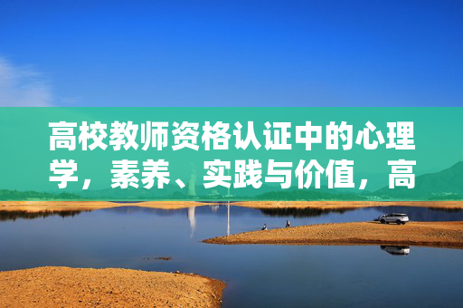 高校教师资格认证中的心理学，素养、实践与价值，高校教师资格认证中的心理学，素养、实践与价值