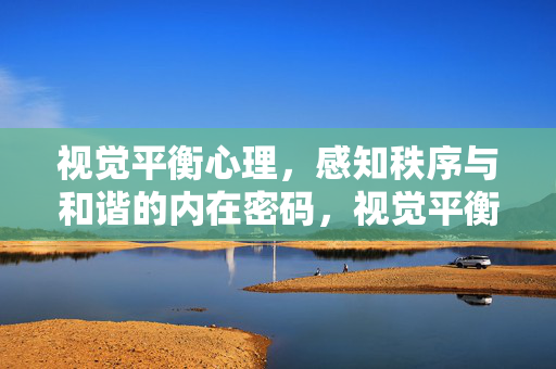 视觉平衡心理，感知秩序与和谐的内在密码，视觉平衡心理，感知秩序与和谐的内在密码