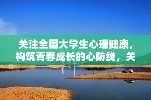 关注全国大学生心理健康，构筑青春成长的心防线，关注大学生心理健康，构筑青春心防线