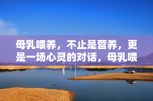 母乳喂养，不止是营养，更是一场心灵的对话，母乳喂养，不止营养，更是心灵对话