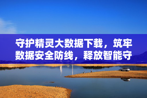 守护精灵大数据下载，筑牢数据安全防线，释放智能守护新动能，守护精灵大数据下载，筑牢数据安全防线，释放智能守护新动能