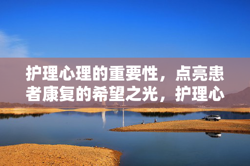 护理心理的重要性，点亮患者康复的希望之光，护理心理，点亮康复希望之光