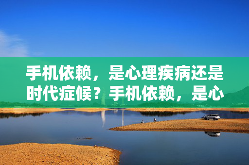手机依赖，是心理疾病还是时代症候？手机依赖，是心理疾病还是时代症候？