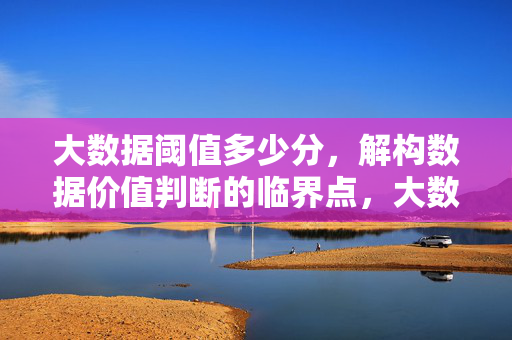 大数据阈值多少分，解构数据价值判断的临界点，大数据阈值，数据价值判断的临界点解构