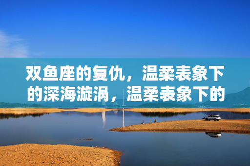 双鱼座的复仇，温柔表象下的深海漩涡，温柔表象下的双鱼复仇漩涡