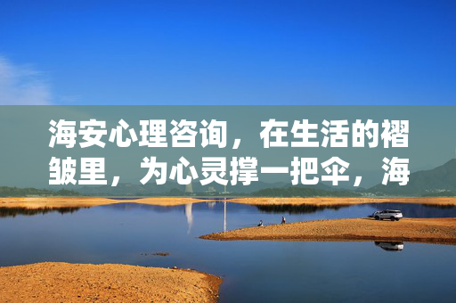 海安心理咨询，在生活的褶皱里，为心灵撑一把伞，海安心理咨询，在生活的褶皱里，为心灵撑伞