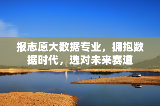 报志愿大数据专业，拥抱数据时代，选对未来赛道