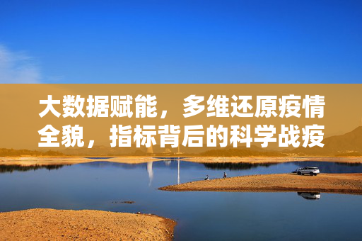 大数据赋能，多维还原疫情全貌，指标背后的科学战疫，大数据赋能多维还原，指标背后的科学战疫