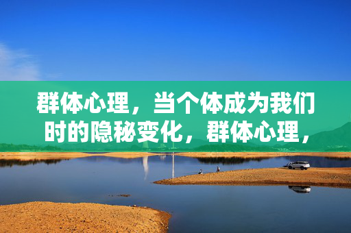 群体心理，当个体成为我们时的隐秘变化，群体心理，个体成为我们的隐秘嬗变