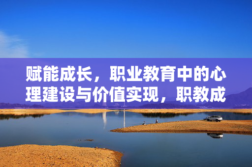 赋能成长，职业教育中的心理建设与价值实现，职教成长，心理建设赋能价值实现