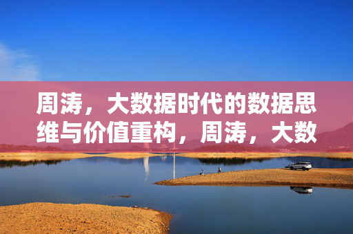 周涛，大数据时代的数据思维与价值重构，周涛，大数据时代的数据思维与价值重构