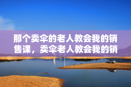那个卖伞的老人教会我的销售课，卖伞老人教会我的销售课