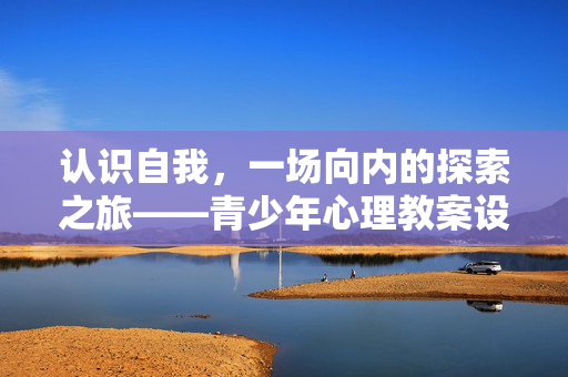 认识自我，一场向内的探索之旅——青少年心理教案设计与实践，认识自我，青少年向内探索的心理教案设计与实践