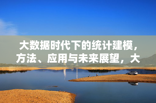 大数据时代下的统计建模，方法、应用与未来展望，大数据时代统计建模，方法、应用与未来展望