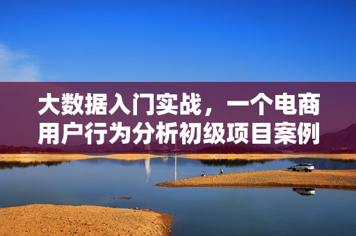 大数据入门实战，一个电商用户行为分析初级项目案例，大数据入门实战，电商用户行为分析初级项目案例