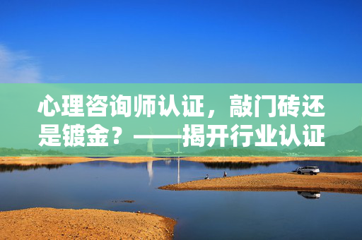 心理咨询师认证，敲门砖还是镀金？——揭开行业认证的真实价值，心理咨询师认证的真实价值，敲门砖还是镀金？