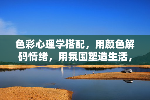 色彩心理学搭配，用颜色解码情绪，用氛围塑造生活，色彩心理学搭配，解码情绪，塑造生活