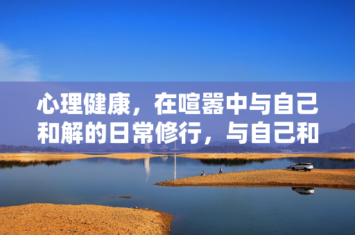 心理健康，在喧嚣中与自己和解的日常修行，与自己和解，喧嚣中的日常修行