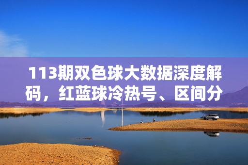 113期双色球大数据深度解码，红蓝球冷热号、区间分布全解析，113期双色球大数据深度解码，红蓝球冷热号与区间分布全解析