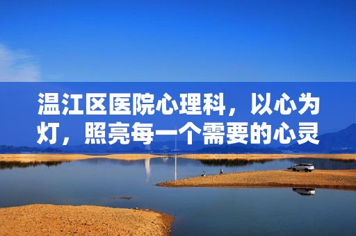 温江区医院心理科，以心为灯，照亮每一个需要的心灵，温江区医院心理科，以心为灯，照亮心灵