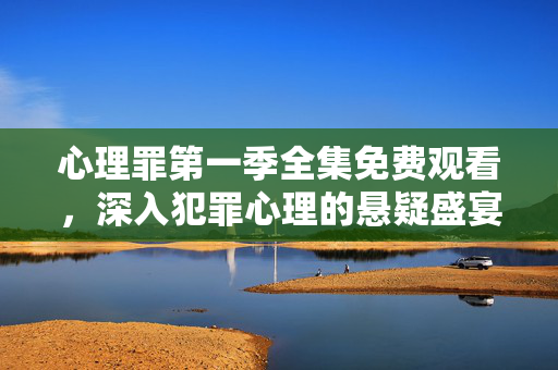 心理罪第一季全集免费观看，深入犯罪心理的悬疑盛宴，心理罪第一季全集免费观看，犯罪心理悬疑盛宴