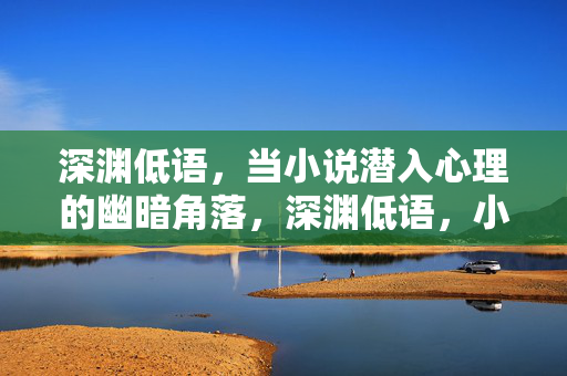 深渊低语，当小说潜入心理的幽暗角落，深渊低语，小说潜入心理幽暗