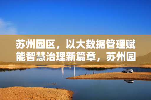 苏州园区，以大数据管理赋能智慧治理新篇章，苏州园区，大数据管理赋能智慧治理新篇