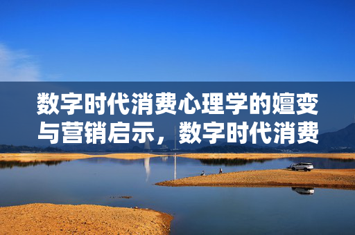 数字时代消费心理学的嬗变与营销启示，数字时代消费心理学的嬗变与营销启示