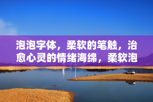 泡泡字体，柔软的笔触，治愈心灵的情绪海绵，柔软泡泡笔触，治愈心灵的情绪海绵