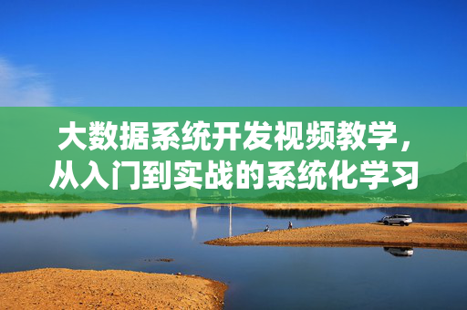 大数据系统开发视频教学，从入门到实战的系统化学习路径，大数据系统开发，从入门到实战的系统化视频学习路径