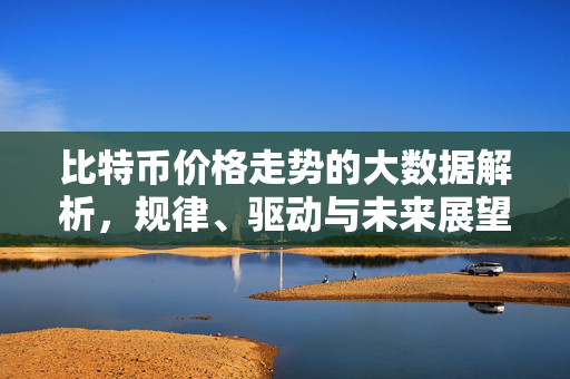 比特币价格走势的大数据解析，规律、驱动与未来展望，比特币价格走势，大数据解析下的规律、驱动与未来展望