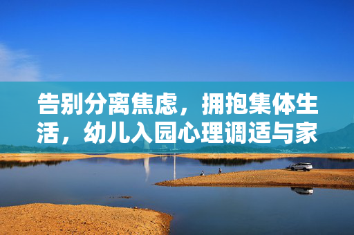 告别分离焦虑，拥抱集体生活，幼儿入园心理调适与家长陪伴，告别分离焦虑，拥抱集体生活，幼儿入园心理调适与家长陪伴