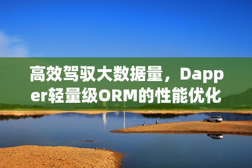 高效驾驭大数据量，Dapper轻量级ORM的性能优化与实践，大数据量高效驾驭，Dapper轻量级ORM性能优化实践