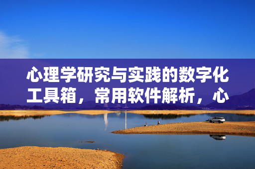 心理学研究与实践的数字化工具箱，常用软件解析，心理学数字化工具箱，研究与实践常用软件解析